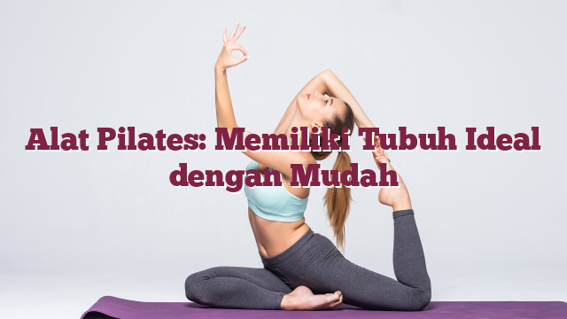Alat Pilates: Memiliki Tubuh Ideal dengan Mudah