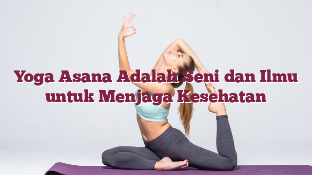 Yoga Asana Adalah Seni dan Ilmu untuk Menjaga Kesehatan