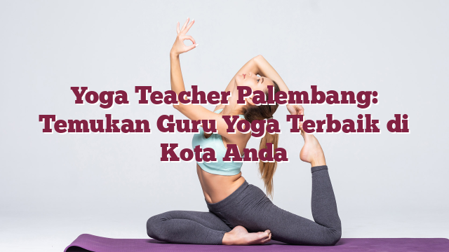 Yoga Teacher Palembang: Temukan Guru Yoga Terbaik di Kota Anda